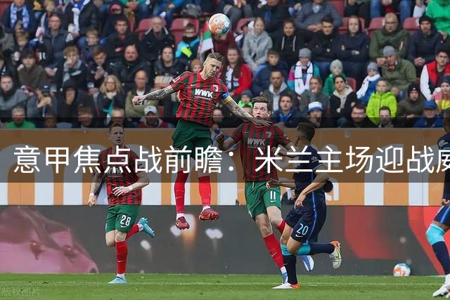 意甲焦点战前瞻：米兰主场迎战威尼斯 或取两球优势
